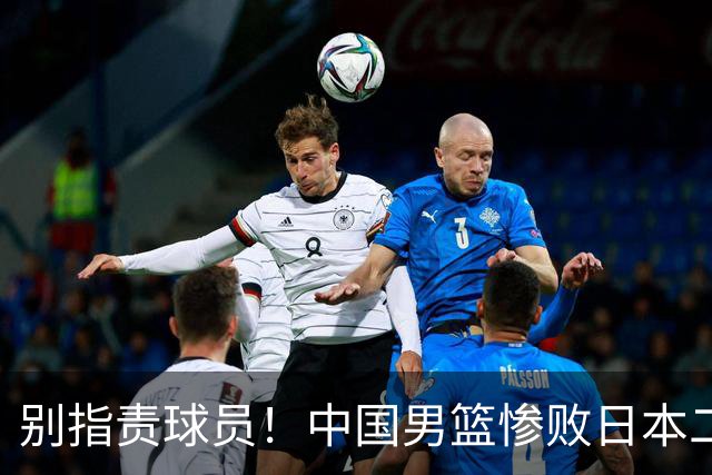别指责球员！中国男篮惨败日本二队，输球根源不在赛场，而在场外
